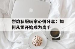 烈焰私服玩家心得分享：如何从零开始成为高手的简单介绍