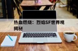 热血燃烧：烈焰SF世界观揭秘