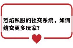 烈焰私服的社交系统，如何结交更多玩家？的简单介绍