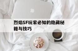 烈焰SF玩家必知的隐藏秘籍与技巧