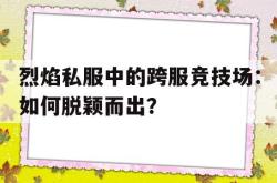 关于烈焰私服中的跨服竞技场：如何脱颖而出？的信息