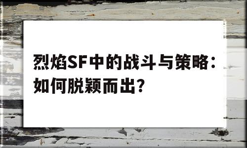 烈焰SF中的战斗与策略：如何脱颖而出？的简单介绍