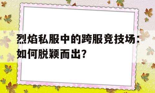 关于烈焰私服中的跨服竞技场：如何脱颖而出？的信息