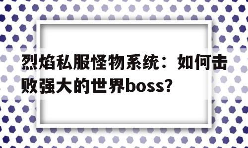 烈焰私服怪物系统：如何击败强大的世界boss？的简单介绍