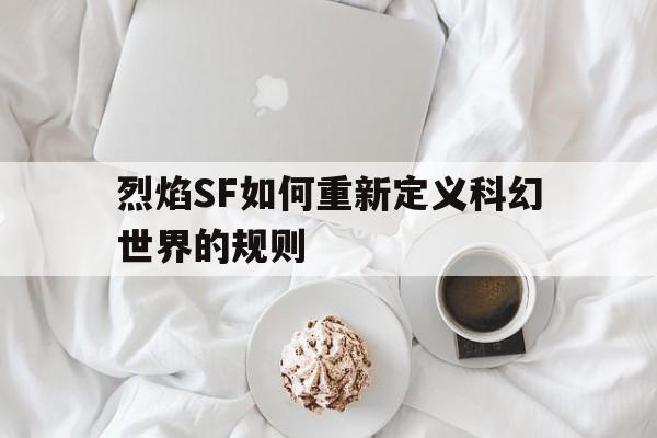烈焰SF如何重新定义科幻世界的规则