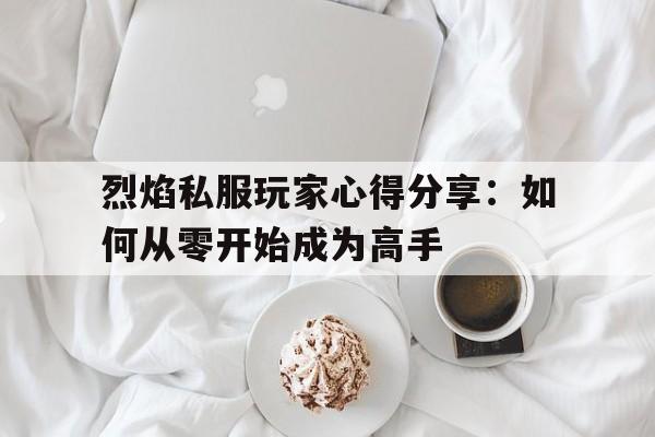 烈焰私服玩家心得分享：如何从零开始成为高手的简单介绍