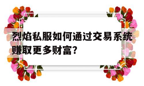 烈焰私服如何通过交易系统赚取更多财富？的简单介绍