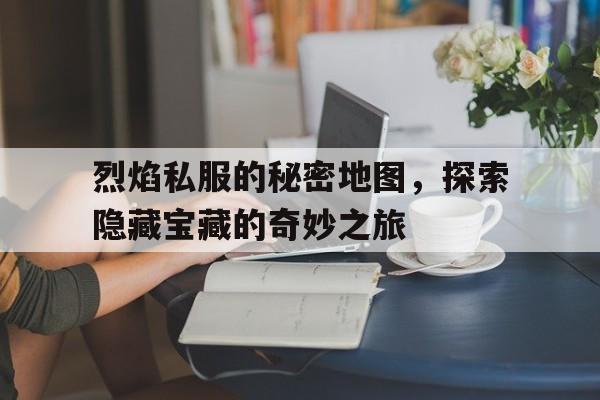 烈焰私服的秘密地图，探索隐藏宝藏的奇妙之旅